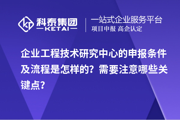 企業(yè)工程技術(shù)研究中心的申報(bào)條件及流程是怎樣的？需要注意哪些關(guān)鍵點(diǎn)？