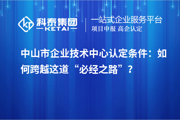 中山市企業(yè)技術(shù)中心認(rèn)定條件：如何跨越這道“必經(jīng)之路”？