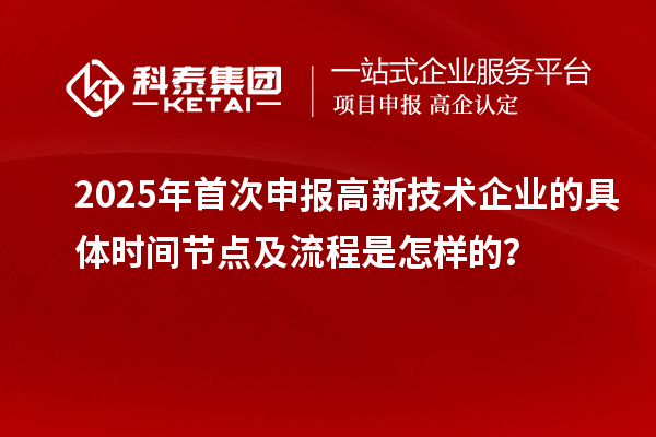 2025年首次申報(bào)高新技術(shù)企業(yè)的具體時(shí)間節(jié)點(diǎn)及流程是怎樣的？