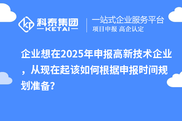 企業(yè)想在2025年申報高新技術企業(yè)，從現(xiàn)在起該如何根據(jù)申報時間規(guī)劃準備？