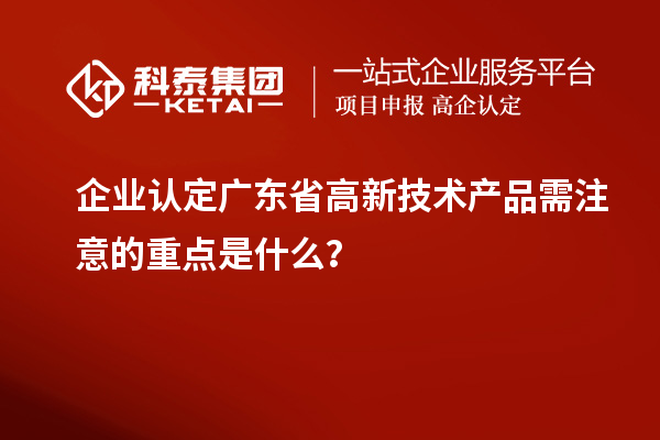 企業(yè)認定廣東省高新技術產(chǎn)品需注意的重點是什么？