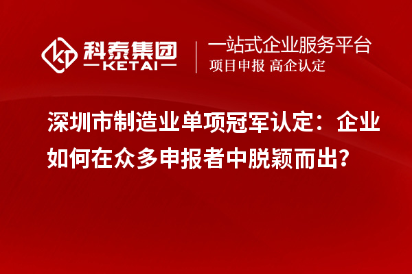 深圳市制造業(yè)單項(xiàng)冠軍認(rèn)定：企業(yè)如何在眾多申報(bào)者中脫穎而出？