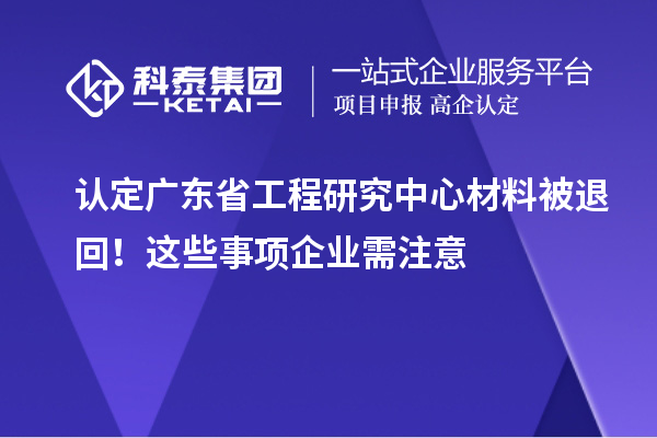 認(rèn)定廣東省工程研究中心材料被退回！這些事項(xiàng)企業(yè)需注意
