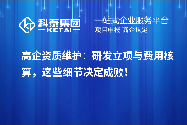 高企資質(zhì)維護(hù)：研發(fā)立項(xiàng)與費(fèi)用核算，這些細(xì)節(jié)決定成敗！