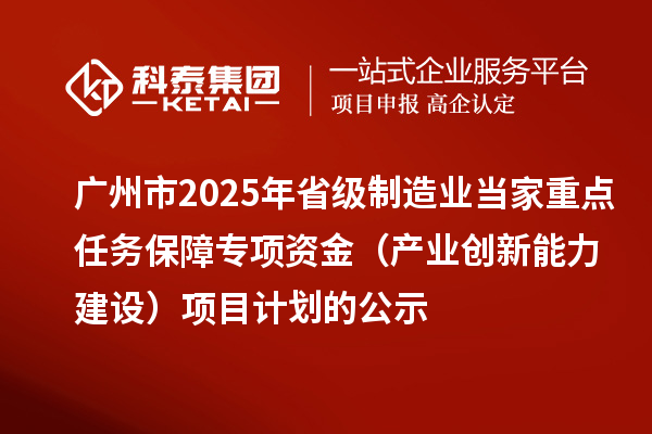 廣州市2025年省級制造業(yè)當家重點任務(wù)保障專項資金(產(chǎn)業(yè)創(chuàng)新能力建設(shè))項目計劃的公示