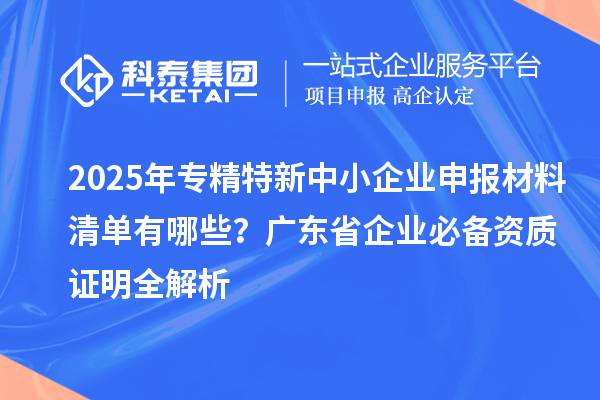 2025年專精特新中小企業(yè)申報材料清單有哪些？廣東省企業(yè)必備資質(zhì)證明全解析