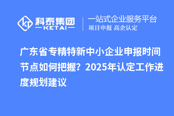 廣東省專精特新中小企業(yè)申報(bào)時(shí)間節(jié)點(diǎn)如何把握？2025年認(rèn)定工作進(jìn)度規(guī)劃建議
