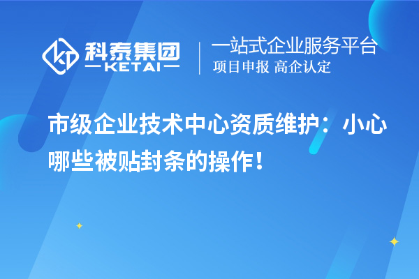 市級企業(yè)技術(shù)中心資質(zhì)維護(hù)：小心哪些被貼封條的操作！