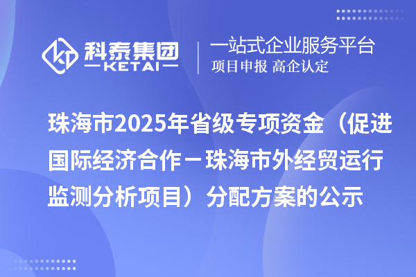 珠海市2025年省級(jí)促進(jìn)開(kāi)放型經(jīng)濟(jì)發(fā)展水平提升專項(xiàng)資金(促進(jìn)國(guó)際經(jīng)濟(jì)合作-珠海市外經(jīng)貿(mào)運(yùn)行監(jiān)測(cè)分析項(xiàng)目)分配方案的公示