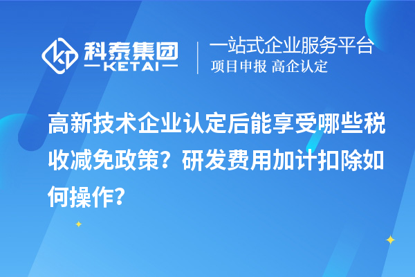 高新技術(shù)企業(yè)認(rèn)定后能享受哪些稅收減免政策？研發(fā)費(fèi)用加計扣除如何操作？