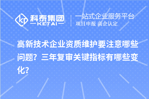 高新技術(shù)企業(yè)資質(zhì)維護(hù)要注意哪些問題？三年復(fù)審關(guān)鍵指標(biāo)有哪些變化？