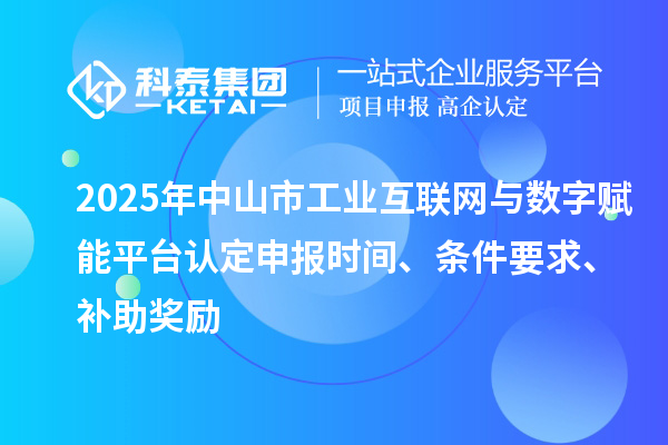 2025年中山市工業(yè)互聯(lián)網(wǎng)與數(shù)字賦能平臺認(rèn)定申報(bào)時間、條件要求、補(bǔ)助獎勵