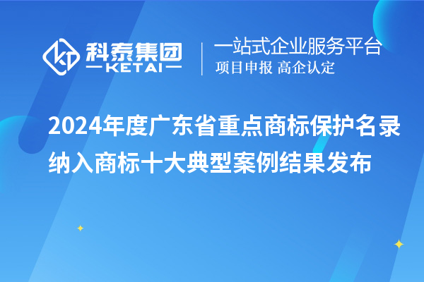 2024年度廣東省重點商標保護名錄納入商標十大典型案例結(jié)果發(fā)布