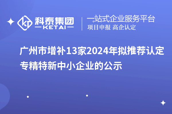 廣州市增補(bǔ)13家2024年擬推薦認(rèn)定專精特新中小企業(yè)的公示