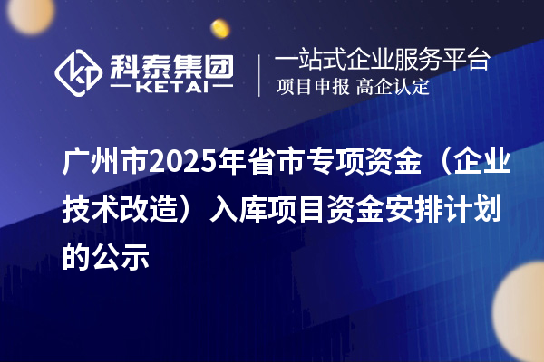 廣州市2025年省市專(zhuān)項(xiàng)資金(企業(yè)技術(shù)改造)入庫(kù)項(xiàng)目資金安排計(jì)劃的公示