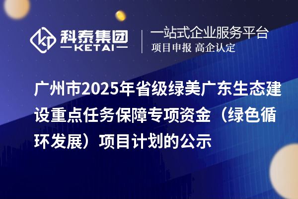 廣州市2025年省級綠美廣東生態(tài)建設(shè)重點(diǎn)任務(wù)保障專項(xiàng)資金（綠色循環(huán)發(fā)展）項(xiàng)目計(jì)劃的公示