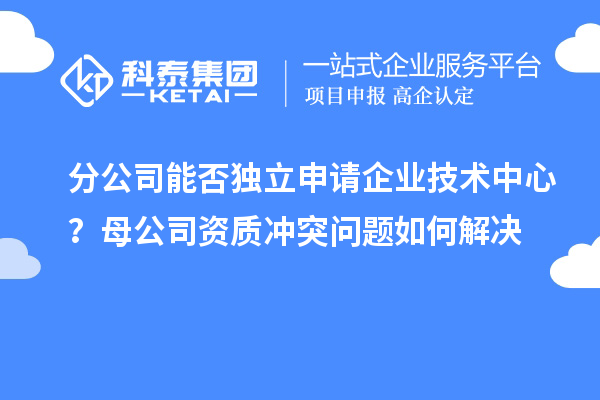 分公司能否獨(dú)立申請(qǐng)企業(yè)技術(shù)中心？母公司資質(zhì)沖突問題如何解決