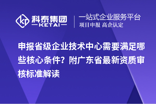 申報省級企業(yè)技術中心需要滿足哪些核心條件？附廣東省最新資質審核標準解讀