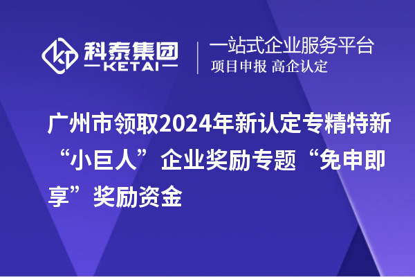 廣州市領取2024年新認定專精特新“小巨人”企業(yè)獎勵專題“免申即享”獎勵資金