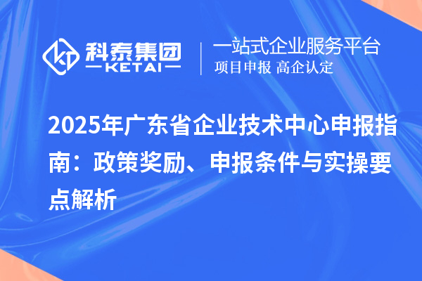 2025 年廣東省企業(yè)技術(shù)中心申報指南：政策獎勵、申報條件與實操要點解析