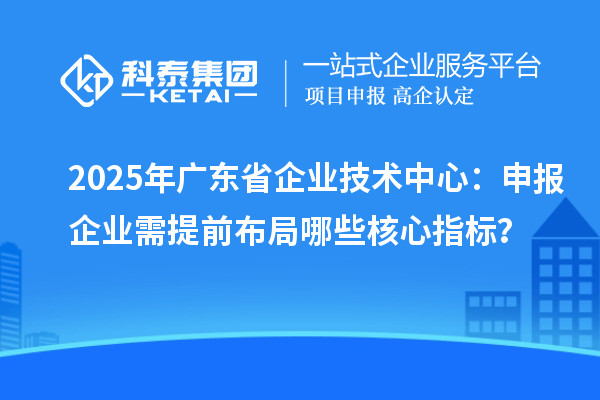 2025年廣東省企業(yè)技術(shù)中心：申報(bào)企業(yè)需提前布局哪些核心指標(biāo)？