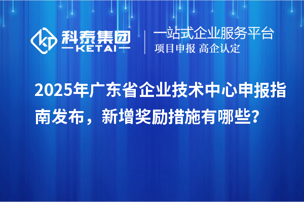 2025年廣東省企業(yè)技術(shù)中心申報(bào)指南發(fā)布，新增獎(jiǎng)勵(lì)措施有哪些？