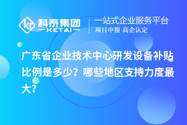 廣東省企業(yè)技術(shù)中心研發(fā)設(shè)備補(bǔ)貼比例是多少？哪些地區(qū)支持力度最大？