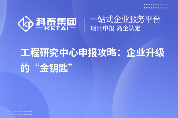 工程研究中心申報攻略：企業(yè)升級的“金鑰匙”
