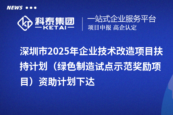 深圳市2025年企業(yè)技術改造項目扶持計劃(綠色制造試點示范獎勵項目)資助計劃下達