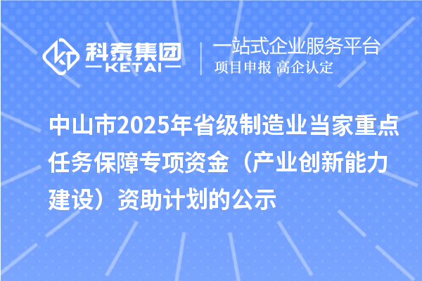 中山市2025年省級制造業(yè)當(dāng)家重點(diǎn)任務(wù)保障專項(xiàng)資金(產(chǎn)業(yè)創(chuàng)新能力建設(shè))資助計(jì)劃的公示