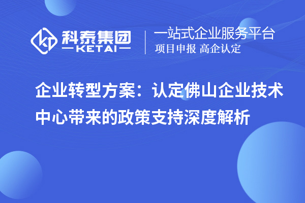 企業(yè)轉(zhuǎn)型方案：認定佛山企業(yè)技術(shù)中心帶來的政策支持深度解析