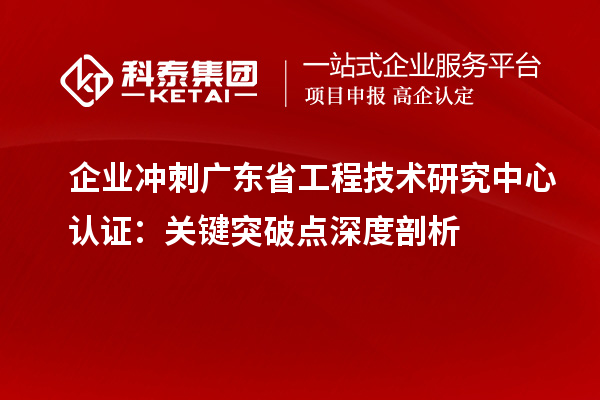 企業(yè)沖刺廣東省工程技術研究中心認證：關鍵突破點深度剖析