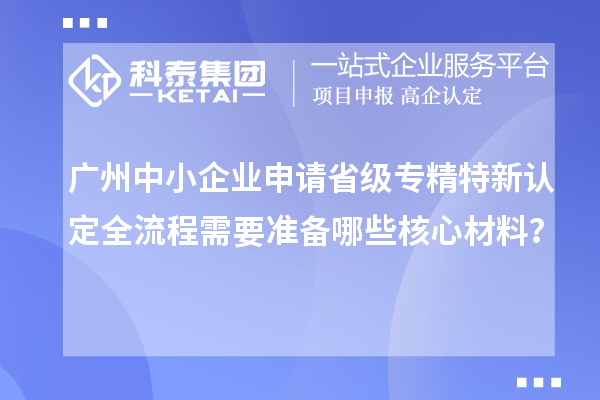 廣州中小企業(yè)申請省級專精特新認(rèn)定全流程需要準(zhǔn)備哪些核心材料？