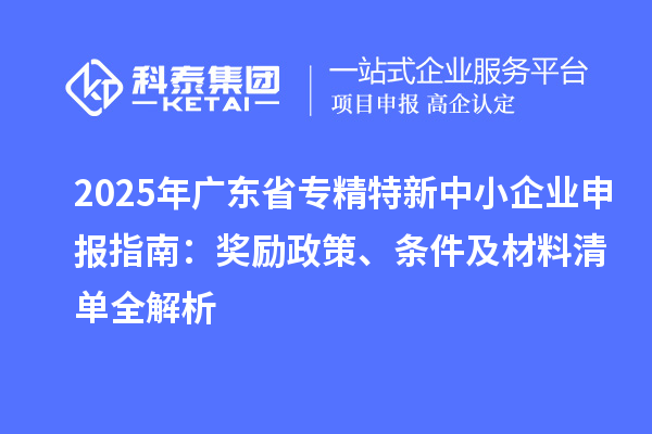 2025年廣東省<a href=http://www.cfu6.com/fuwu/zhuanjingtexin.html target=_blank class=infotextkey>專精特新中小企業(yè)</a>申報指南：獎勵政策、條件及材料清單全解析