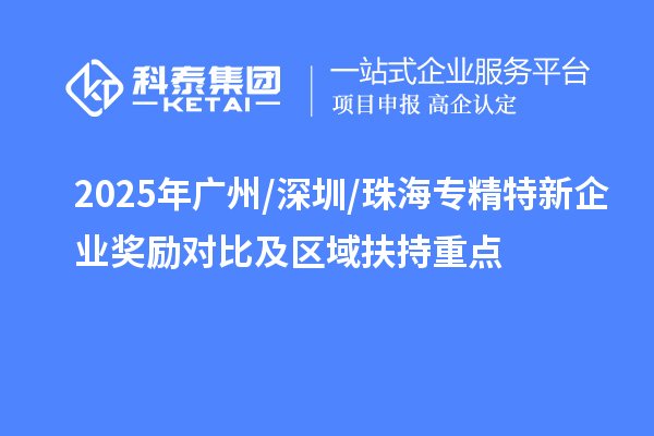 2025年廣州/深圳/珠海專精特新企業(yè)獎勵對比及區(qū)域扶持重點(diǎn)