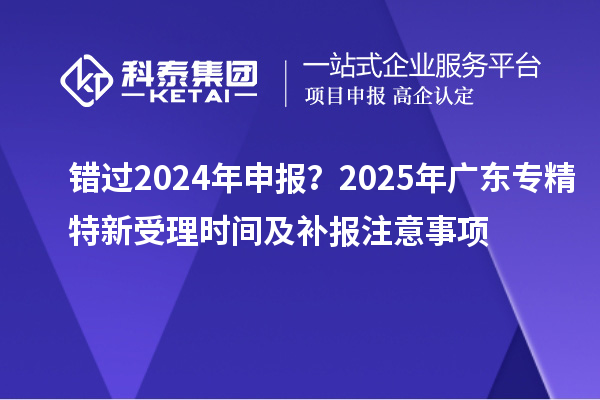 錯過2024年申報？2025年廣東專精特新受理時間及補報注意事項