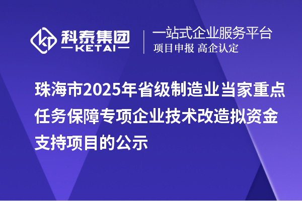 珠海市2025年省級制造業(yè)當(dāng)家重點任務(wù)保障專項企業(yè)技術(shù)改造擬資金支持項目的公示