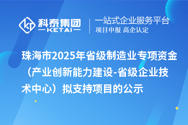 珠海市2025年省級制造業(yè)專項資金（產(chǎn)業(yè)創(chuàng)新能力建設(shè)-省級企業(yè)技術(shù)中心）擬支持項目的公示