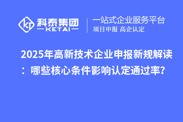 2025年高新技術(shù)企業(yè)申報(bào)新規(guī)解讀：哪些核心條件影響認(rèn)定通過率？