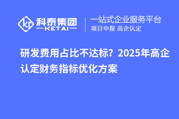 研發(fā)費(fèi)用占比不達(dá)標(biāo)？2025年高企認(rèn)定財(cái)務(wù)指標(biāo)優(yōu)化方案