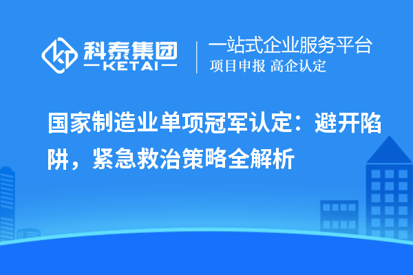 國(guó)家制造業(yè)單項(xiàng)冠軍認(rèn)定：避開陷阱，緊急救治策略全解析