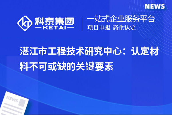 湛江市工程技術(shù)研究中心：認定材料不可或缺的關(guān)鍵要素