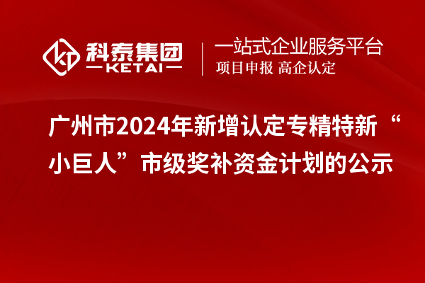 廣州市2024年新增認(rèn)定專精特新“小巨人”市級(jí)獎(jiǎng)補(bǔ)資金計(jì)劃的公示