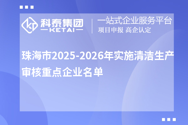 珠海市2025-2026年實施清潔生產(chǎn)審核重點企業(yè)名單