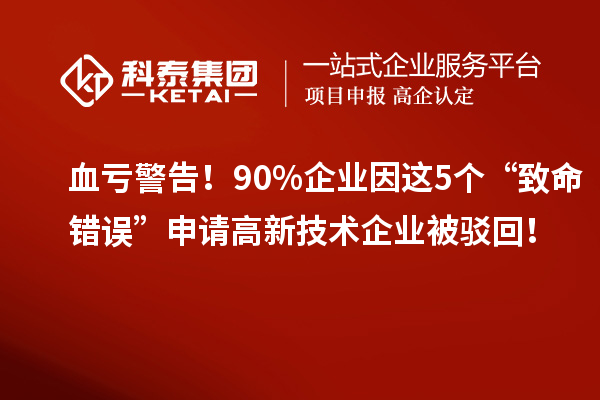 血虧警告！90%企業(yè)因這5個(gè)“致命錯(cuò)誤”申請(qǐng)高新技術(shù)企業(yè)被駁回！