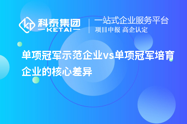 單項冠軍示范企業(yè)vs單項冠軍培育企業(yè)的核心差異