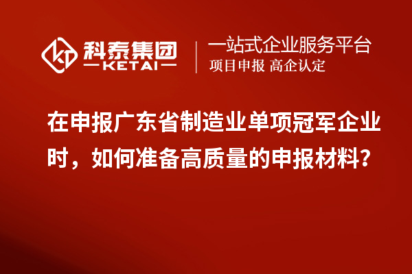 在申報廣東省制造業(yè)單項冠軍企業(yè)時，如何準備高質量的申報材料？