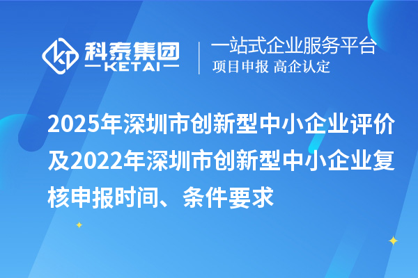2025年深圳市創(chuàng)新型中小企業(yè)評價及2022年深圳市創(chuàng)新型中小企業(yè)復(fù)核申報時間、條件要求