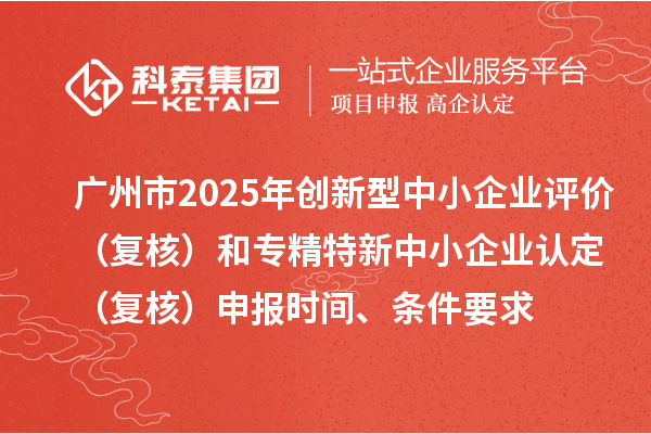 廣州市2025年創(chuàng)新型中小企業(yè)評價(復核)和專精特新中小企業(yè)認定(復核)申報時間、條件要求