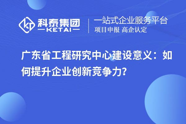 廣東省工程研究中心建設(shè)意義:如何提升企業(yè)創(chuàng)新競(jìng)爭(zhēng)力?